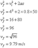 V sub f squared = v sub i squared + 2 as; V sub f squared = 4 squared + 2 x 0.8 x 50; V sub f squared = 16 + 80; V sub f squared = 96; V sub f = square root of 96; V sub f = 9.79 m/s